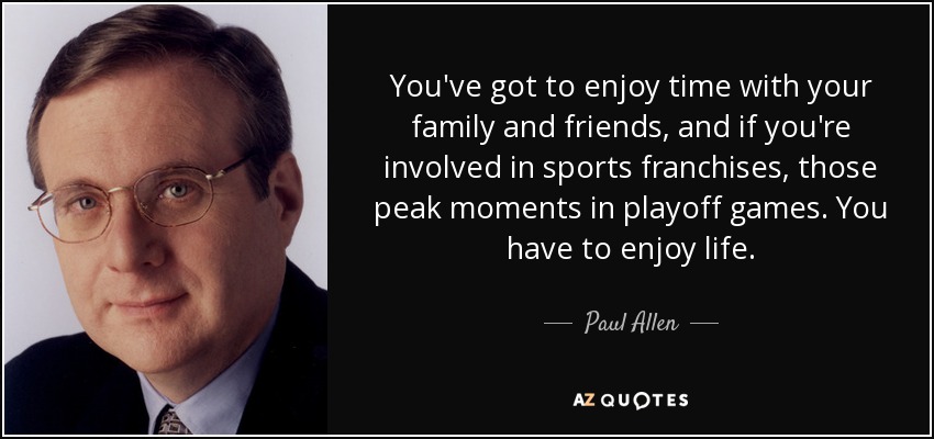 You've got to enjoy time with your family and friends, and if you're involved in sports franchises, those peak moments in playoff games. You have to enjoy life. - Paul Allen