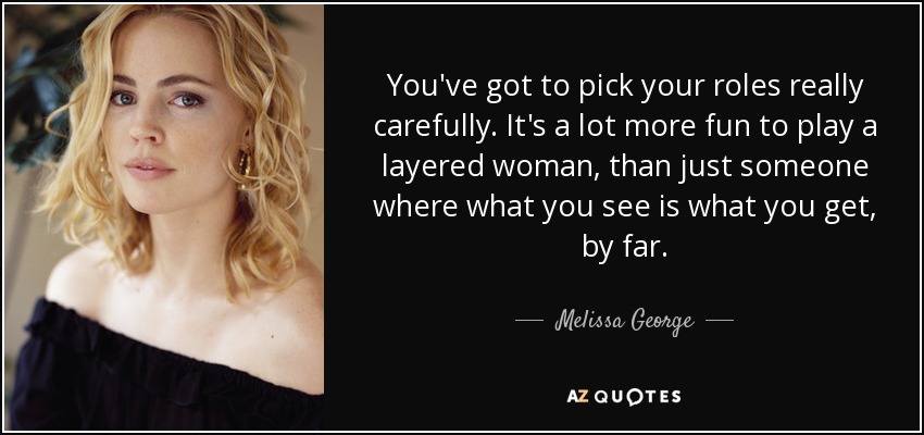 You've got to pick your roles really carefully. It's a lot more fun to play a layered woman, than just someone where what you see is what you get, by far. - Melissa George