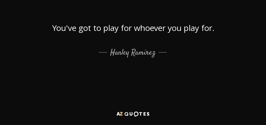 You've got to play for whoever you play for. - Hanley Ramirez