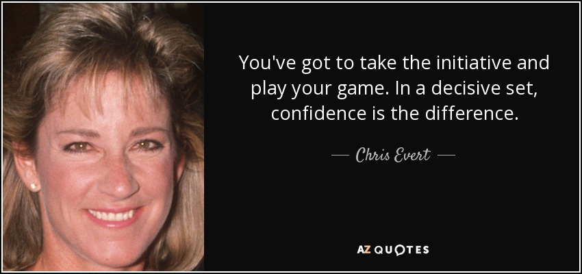 You've got to take the initiative and play your game. In a decisive set, confidence is the difference. - Chris Evert