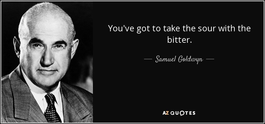 You've got to take the sour with the bitter. - Samuel Goldwyn