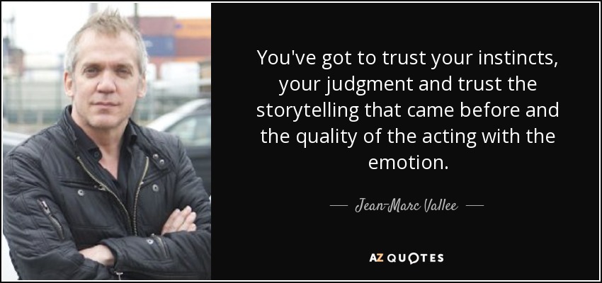 You've got to trust your instincts, your judgment and trust the storytelling that came before and the quality of the acting with the emotion. - Jean-Marc Vallee