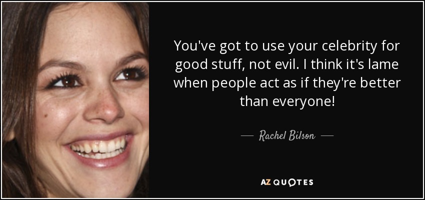 You've got to use your celebrity for good stuff, not evil. I think it's lame when people act as if they're better than everyone! - Rachel Bilson