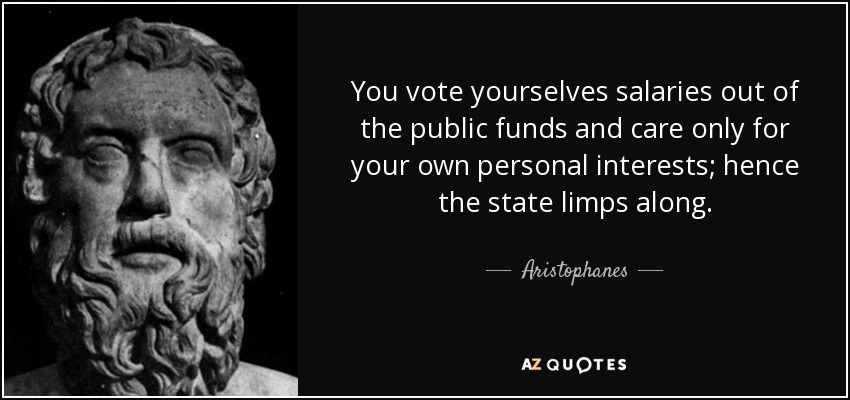 You vote yourselves salaries out of the public funds and care only for your own personal interests; hence the state limps along. - Aristophanes