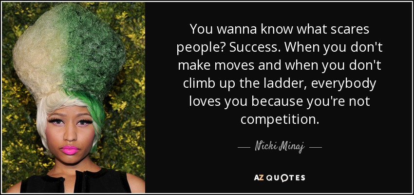 You wanna know what scares people? Success. When you don't make moves and when you don't climb up the ladder, everybody loves you because you're not competition. - Nicki Minaj