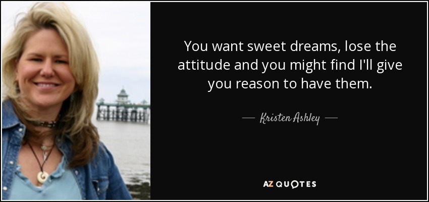 You want sweet dreams, lose the attitude and you might find I'll give you reason to have them. - Kristen Ashley