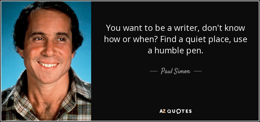 You want to be a writer, don't know how or when? Find a quiet place, use a humble pen. - Paul Simon