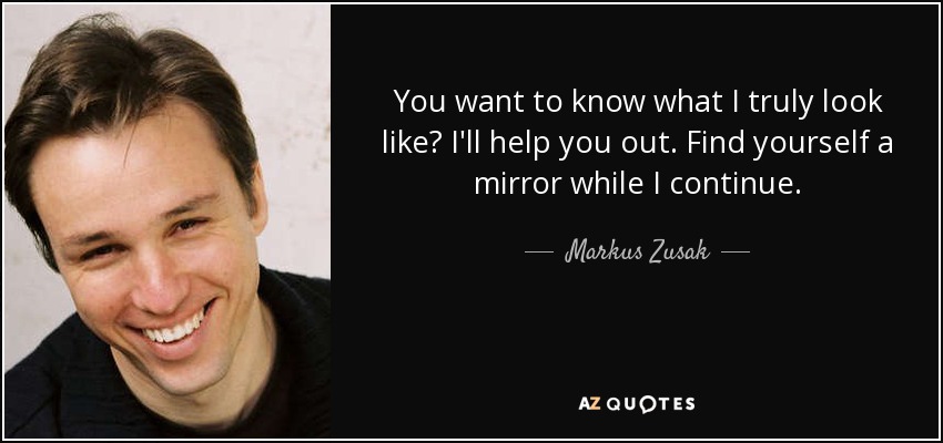 You want to know what I truly look like? I'll help you out. Find yourself a mirror while I continue. - Markus Zusak