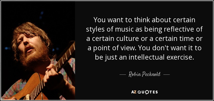 You want to think about certain styles of music as being reflective of a certain culture or a certain time or a point of view. You don't want it to be just an intellectual exercise. - Robin Pecknold