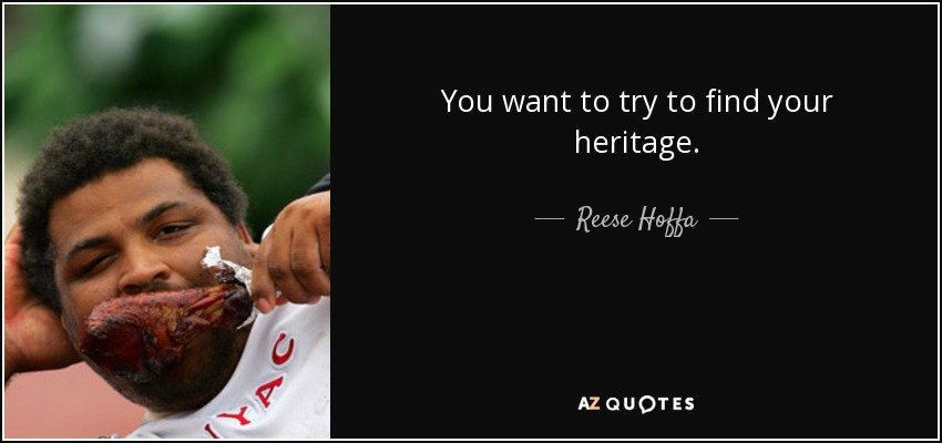 You want to try to find your heritage. - Reese Hoffa