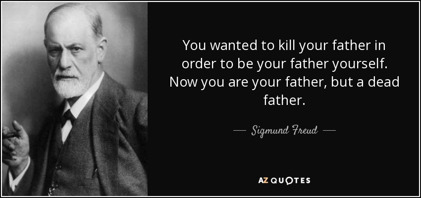 You wanted to kill your father in order to be your father yourself. Now you are your father, but a dead father. - Sigmund Freud