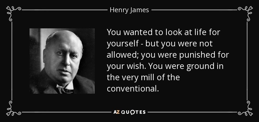 You wanted to look at life for yourself - but you were not allowed; you were punished for your wish. You were ground in the very mill of the conventional. - Henry James