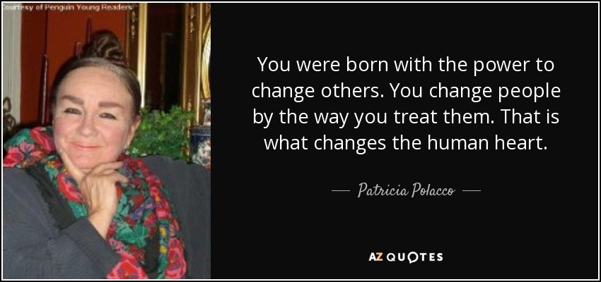 You were born with the power to change others. You change people by the way you treat them. That is what changes the human heart. - Patricia Polacco