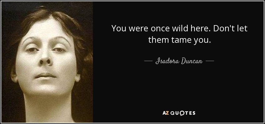You were once wild here. Don't let them tame you. - Isadora Duncan