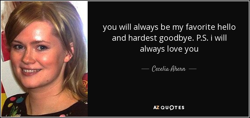 you will always be my favorite hello and hardest goodbye. P.S. i will always love you - Cecelia Ahern