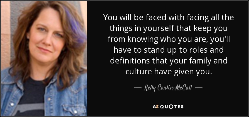 You will be faced with facing all the things in yourself that keep you from knowing who you are, you'll have to stand up to roles and definitions that your family and culture have given you. - Kelly Carlin-McCall