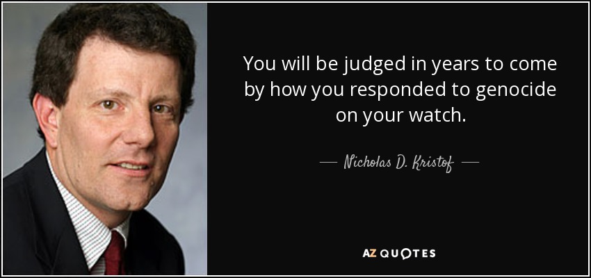 You will be judged in years to come by how you responded to genocide on your watch. - Nicholas D. Kristof