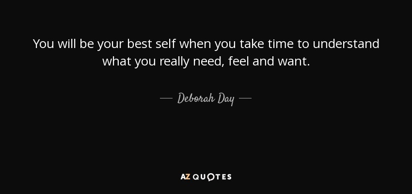 You will be your best self when you take time to understand what you really need, feel and want. - Deborah Day