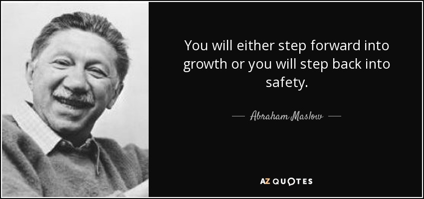 You will either step forward into growth or you will step back into safety. - Abraham Maslow