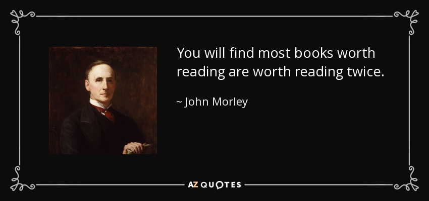 You will find most books worth reading are worth reading twice. - John Morley, 1st Viscount Morley of Blackburn