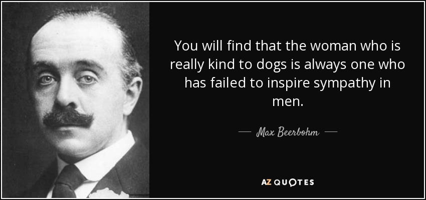 You will find that the woman who is really kind to dogs is always one who has failed to inspire sympathy in men. - Max Beerbohm