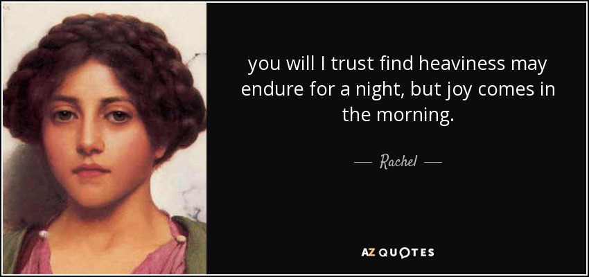you will I trust find heaviness may endure for a night, but joy comes in the morning. - Rachel