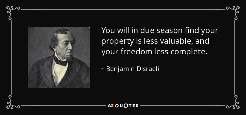 You will in due season find your property is less valuable, and your freedom less complete. - Benjamin Disraeli