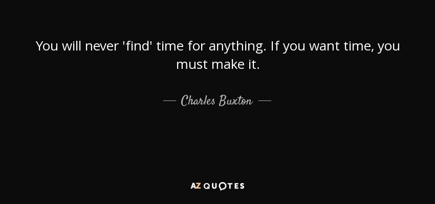 You will never 'find' time for anything. If you want time, you must make it. - Charles Buxton