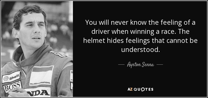 You will never know the feeling of a driver when winning a race. The helmet hides feelings that cannot be understood. - Ayrton Senna