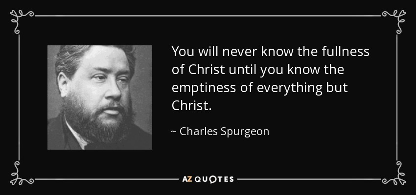 You will never know the fullness of Christ until you know the emptiness of everything but Christ. - Charles Spurgeon
