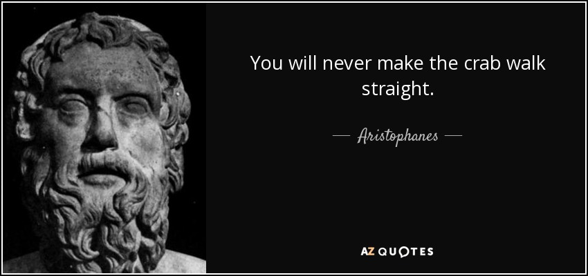 You will never make the crab walk straight. - Aristophanes