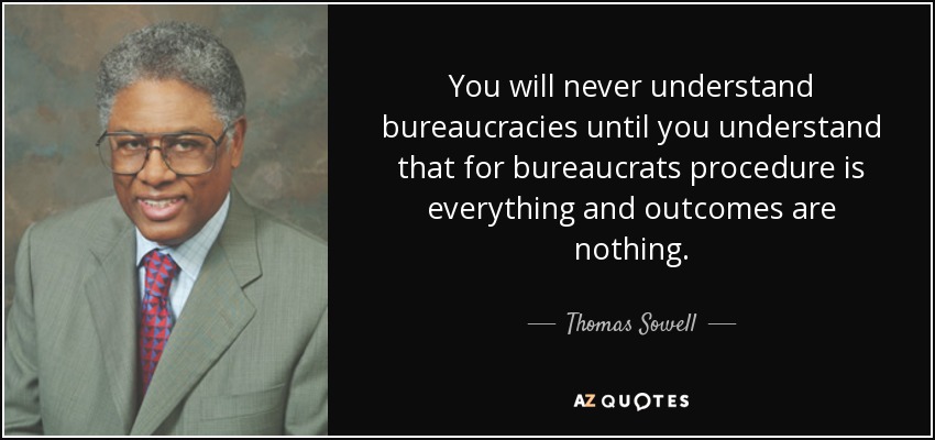 You will never understand bureaucracies until you understand that for bureaucrats procedure is everything and outcomes are nothing. - Thomas Sowell