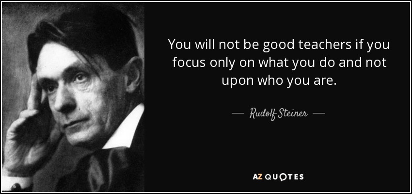 You will not be good teachers if you focus only on what you do and not upon who you are. - Rudolf Steiner