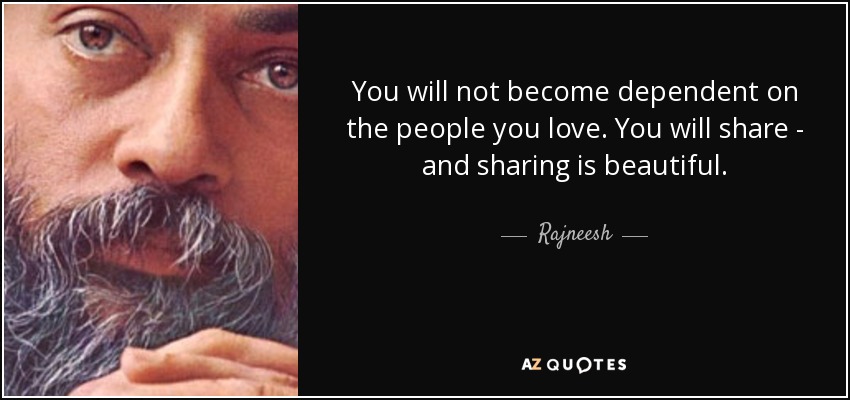 You will not become dependent on the people you love. You will share - and sharing is beautiful. - Rajneesh