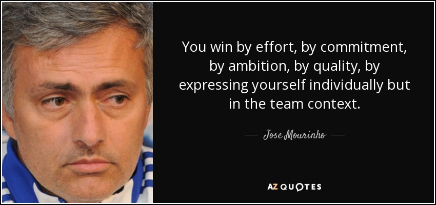 You win by effort, by commitment, by ambition, by quality, by expressing yourself individually but in the team context. - Jose Mourinho