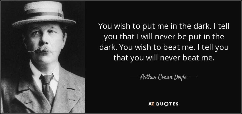 You wish to put me in the dark. I tell you that I will never be put in the dark. You wish to beat me. I tell you that you will never beat me. - Arthur Conan Doyle
