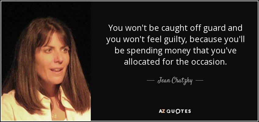 You won't be caught off guard and you won't feel guilty, because you'll be spending money that you've allocated for the occasion. - Jean Chatzky