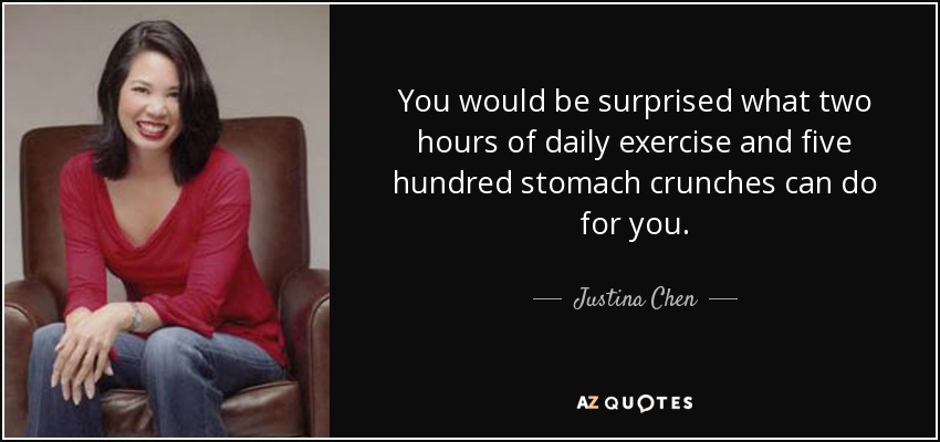 You would be surprised what two hours of daily exercise and five hundred stomach crunches can do for you. - Justina Chen