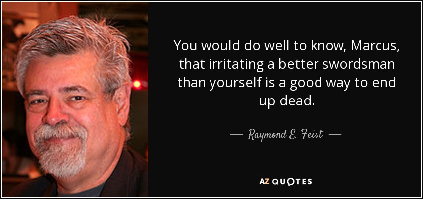 You would do well to know, Marcus, that irritating a better swordsman than yourself is a good way to end up dead. - Raymond E. Feist