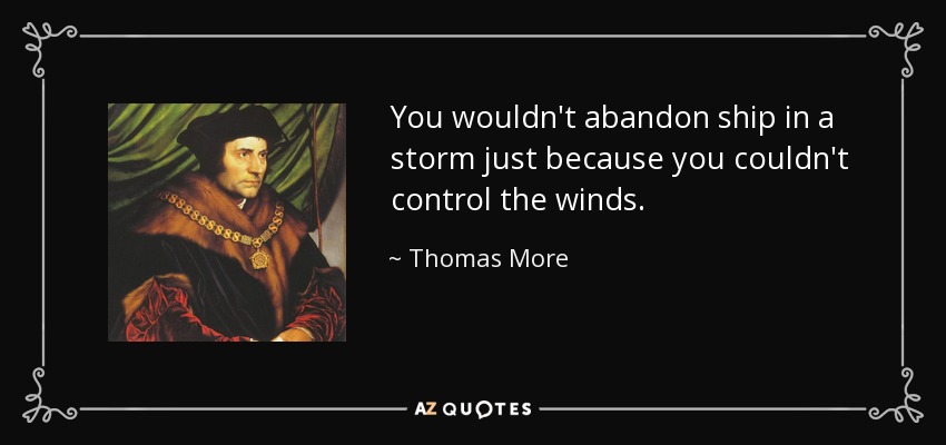 You wouldn't abandon ship in a storm just because you couldn't control the winds. - Thomas More
