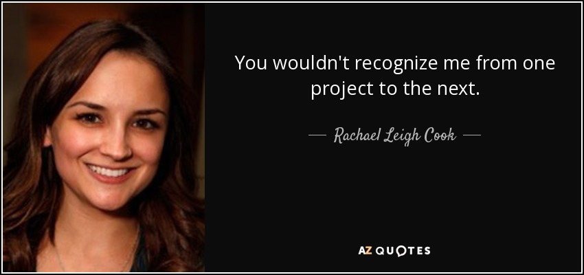 You wouldn't recognize me from one project to the next. - Rachael Leigh Cook