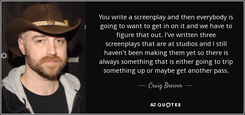 You write a screenplay and then everybody is going to want to get in on it and we have to figure that out. I've written three screenplays that are at studios and I still haven't been making them yet so there is always something that is either going to trip something up or maybe get another pass. - Craig Brewer