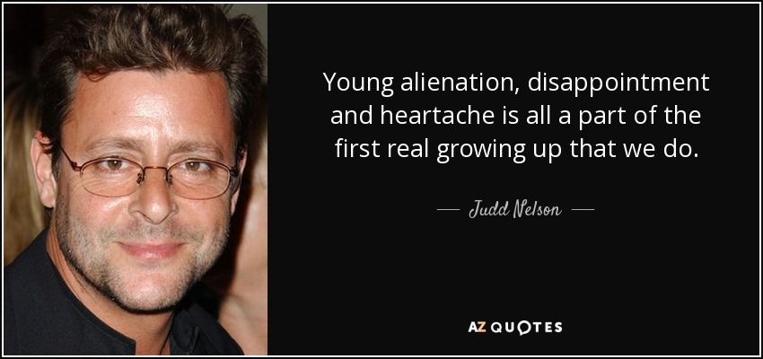 Young alienation, disappointment and heartache is all a part of the first real growing up that we do. - Judd Nelson