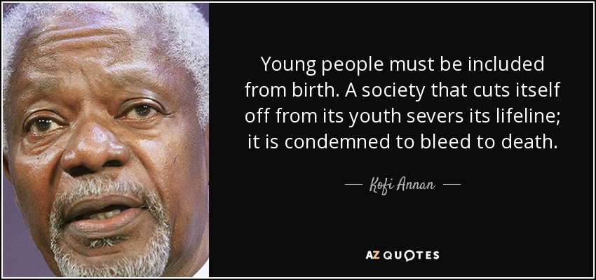 Young people must be included from birth. A society that cuts itself off from its youth severs its lifeline; it is condemned to bleed to death. - Kofi Annan