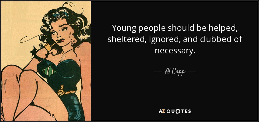 Young people should be helped, sheltered, ignored, and clubbed of necessary. - Al Capp