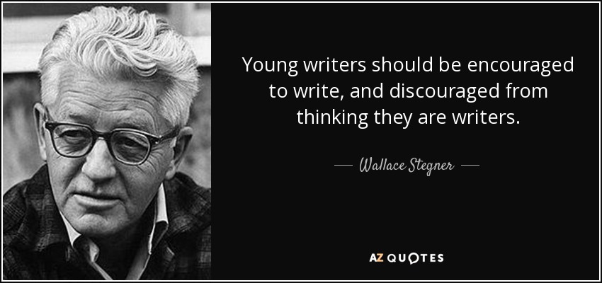 Young writers should be encouraged to write, and discouraged from thinking they are writers. - Wallace Stegner