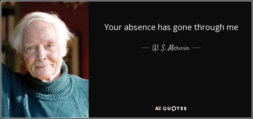 Your absence has gone through me - W. S. Merwin