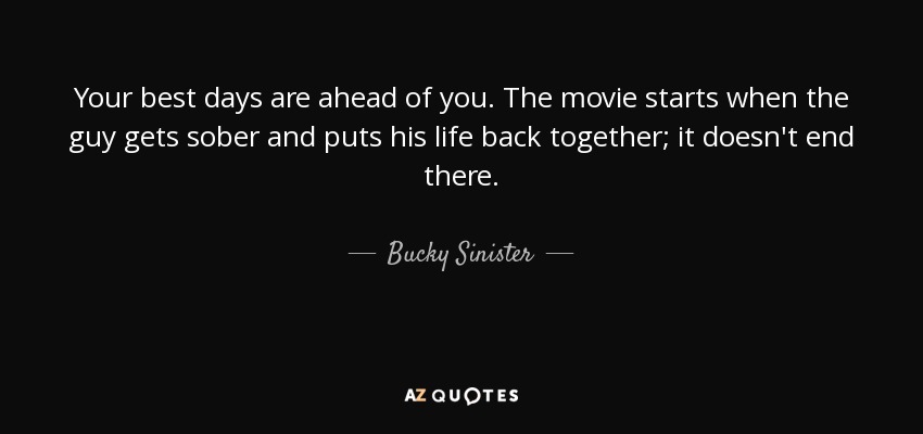 Your best days are ahead of you. The movie starts when the guy gets sober and puts his life back together; it doesn't end there. - Bucky Sinister