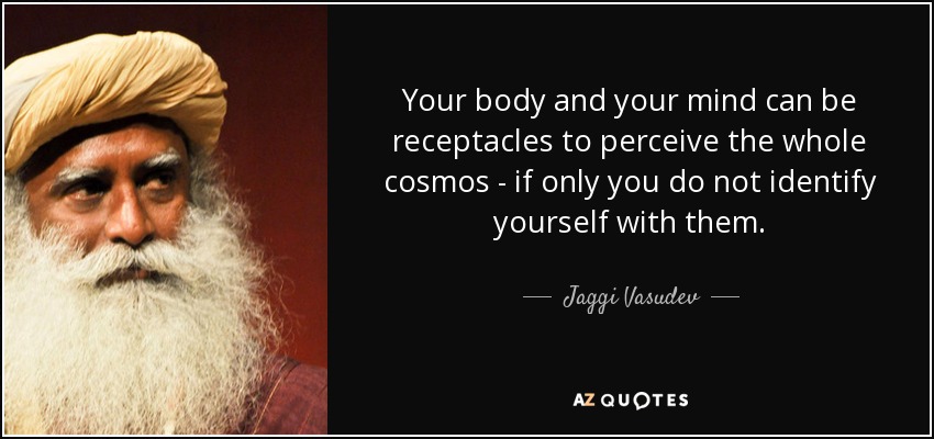 Your body and your mind can be receptacles to perceive the whole cosmos - if only you do not identify yourself with them. - Jaggi Vasudev