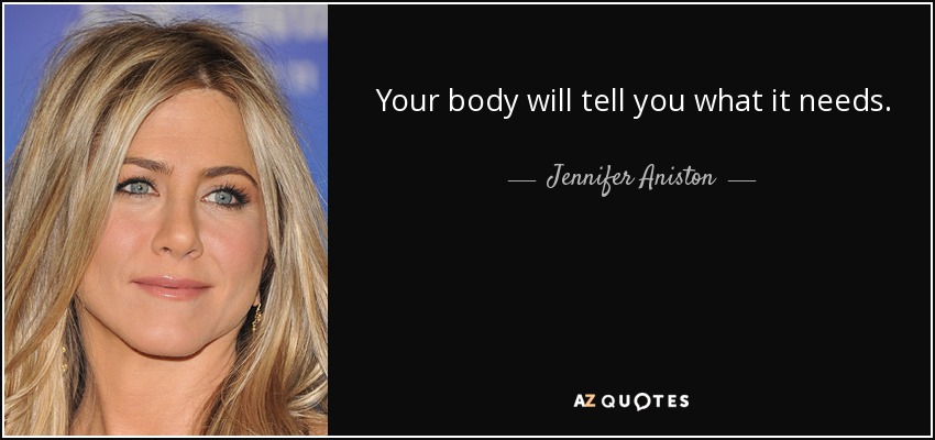 Your body will tell you what it needs. - Jennifer Aniston